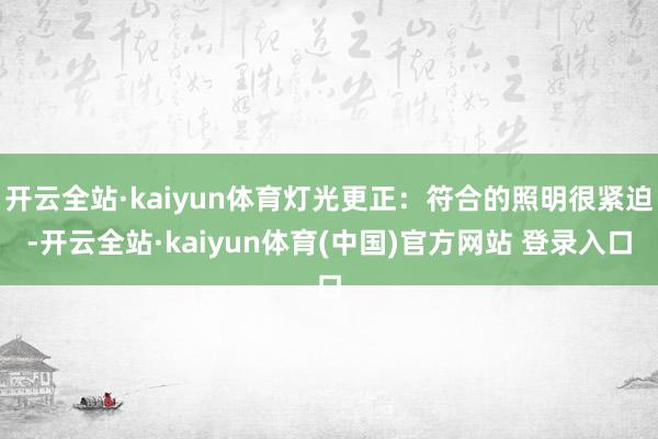 开云全站·kaiyun体育灯光更正：符合的照明很紧迫-开云全站·kaiyun体育(中国)官方网站 登录入口