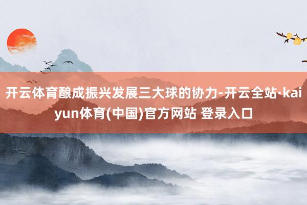 开云体育酿成振兴发展三大球的协力-开云全站·kaiyun体育(中国)官方网站 登录入口