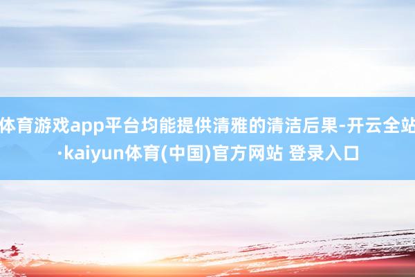 体育游戏app平台均能提供清雅的清洁后果-开云全站·kaiyun体育(中国)官方网站 登录入口