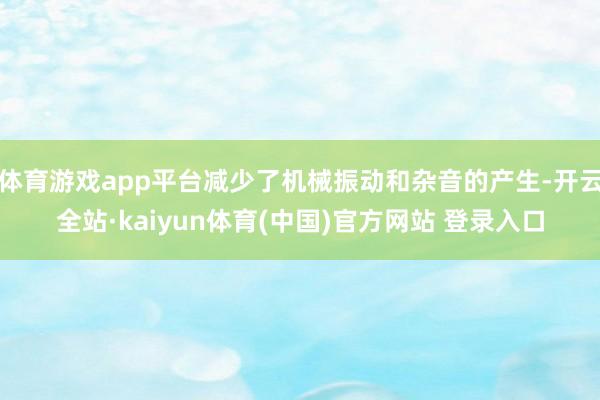 体育游戏app平台减少了机械振动和杂音的产生-开云全站·kaiyun体育(中国)官方网站 登录入口