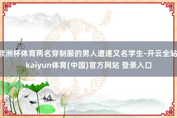 欧洲杯体育两名穿制服的男人遭逢又名学生-开云全站·kaiyun体育(中国)官方网站 登录入口