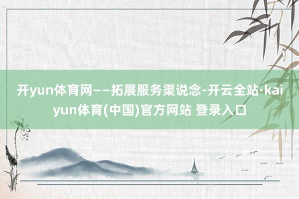 开yun体育网 ——拓展服务渠说念-开云全站·kaiyun体育(中国)官方网站 登录入口