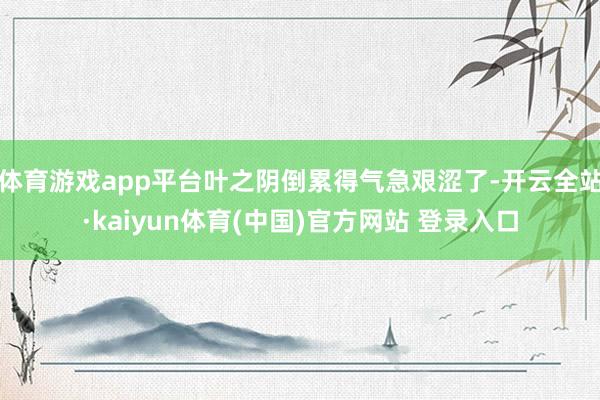 体育游戏app平台叶之阴倒累得气急艰涩了-开云全站·kaiyun体育(中国)官方网站 登录入口