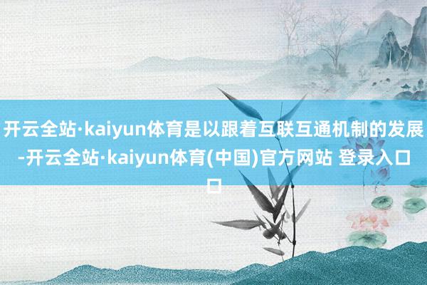 开云全站·kaiyun体育是以跟着互联互通机制的发展-开云全站·kaiyun体育(中国)官方网站 登录入口
