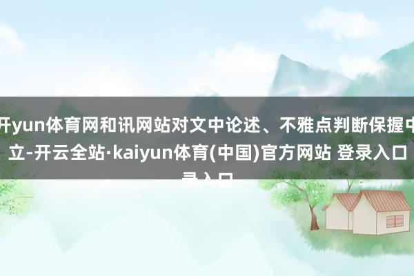 开yun体育网和讯网站对文中论述、不雅点判断保握中立-开云全站·kaiyun体育(中国)官方网站 登录入口