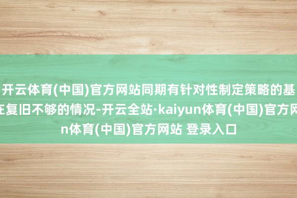 开云体育(中国)官方网站同期有针对性制定策略的基础数据也存在复旧不够的情况-开云全站·kaiyun体育(中国)官方网站 登录入口