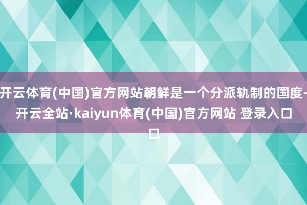 开云体育(中国)官方网站朝鲜是一个分派轨制的国度-开云全站·kaiyun体育(中国)官方网站 登录入口