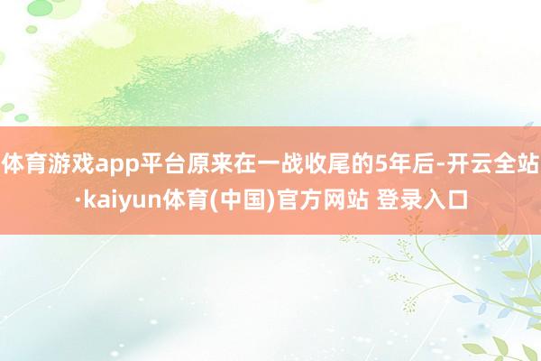 体育游戏app平台原来在一战收尾的5年后-开云全站·kaiyun体育(中国)官方网站 登录入口