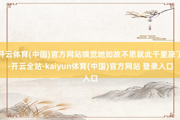 开云体育(中国)官方网站嗅觉她如故不思就此千里寂了-开云全站·kaiyun体育(中国)官方网站 登录入口