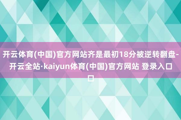 开云体育(中国)官方网站齐是最初18分被逆转翻盘-开云全站·kaiyun体育(中国)官方网站 登录入口