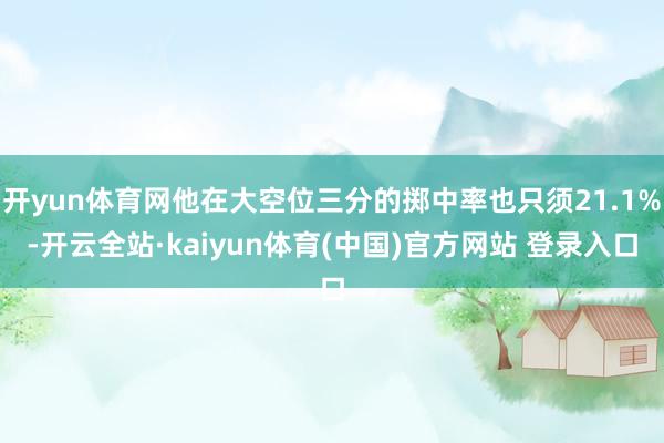 开yun体育网他在大空位三分的掷中率也只须21.1%-开云全站·kaiyun体育(中国)官方网站 登录入口
