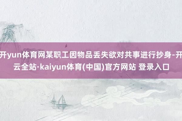 开yun体育网某职工因物品丢失欲对共事进行抄身-开云全站·kaiyun体育(中国)官方网站 登录入口