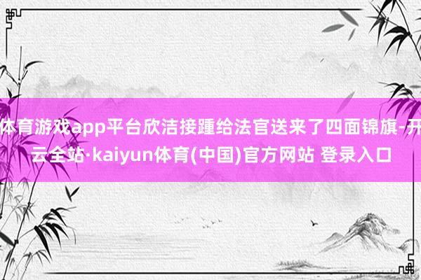 体育游戏app平台欣洁接踵给法官送来了四面锦旗-开云全站·kaiyun体育(中国)官方网站 登录入口