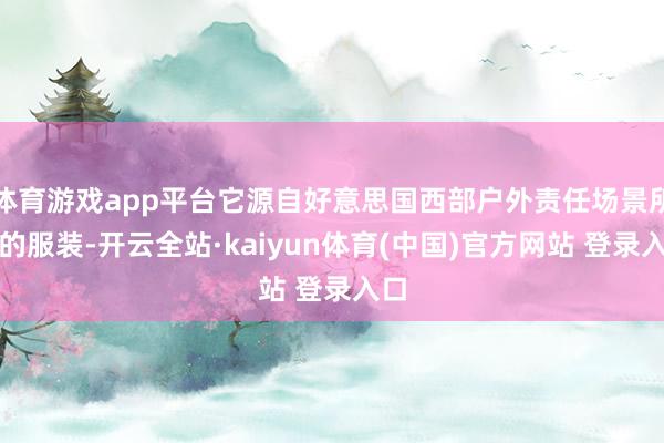 体育游戏app平台它源自好意思国西部户外责任场景所穿的服装-开云全站·kaiyun体育(中国)官方网站 登录入口