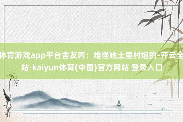 体育游戏app平台舍友丙：难怪她土里村炮的-开云全站·kaiyun体育(中国)官方网站 登录入口