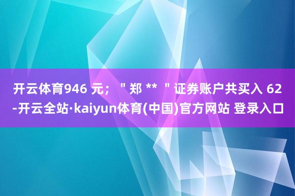 开云体育946 元；＂郑 ** ＂证券账户共买入 62-开云全站·kaiyun体育(中国)官方网站 登录入口