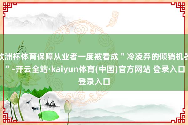 欧洲杯体育保障从业者一度被看成＂冷凌弃的倾销机器＂-开云全站·kaiyun体育(中国)官方网站 登录入口
