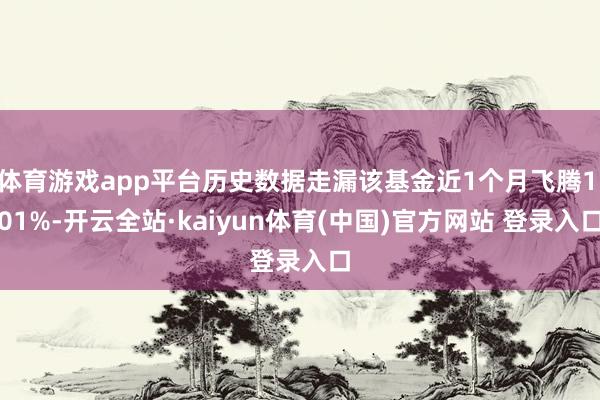 体育游戏app平台历史数据走漏该基金近1个月飞腾1.01%-开云全站·kaiyun体育(中国)官方网站 登录入口