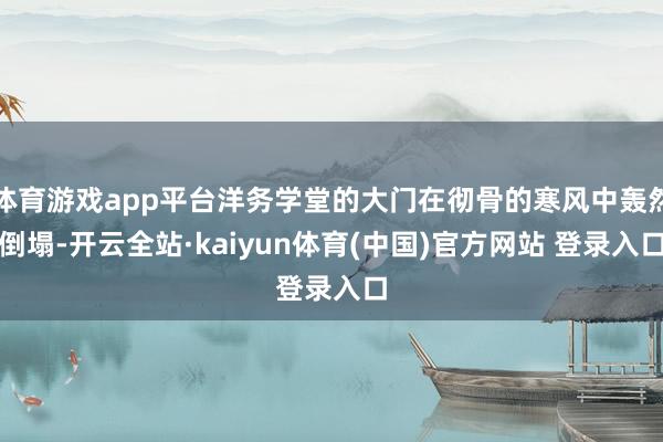 体育游戏app平台洋务学堂的大门在彻骨的寒风中轰然倒塌-开云全站·kaiyun体育(中国)官方网站 登录入口