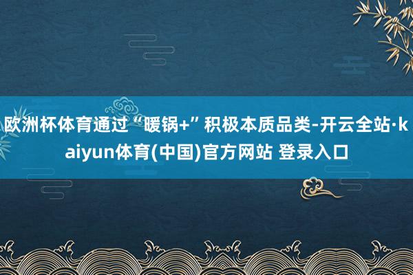 欧洲杯体育通过“暖锅+”积极本质品类-开云全站·kaiyun体育(中国)官方网站 登录入口