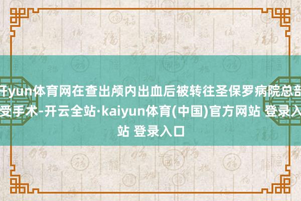开yun体育网在查出颅内出血后被转往圣保罗病院总部领受手术-开云全站·kaiyun体育(中国)官方网站 登录入口