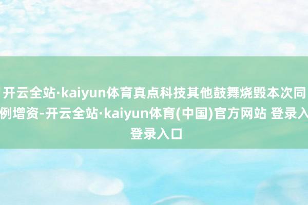 开云全站·kaiyun体育真点科技其他鼓舞烧毁本次同比例增资-开云全站·kaiyun体育(中国)官方网站 登录入口