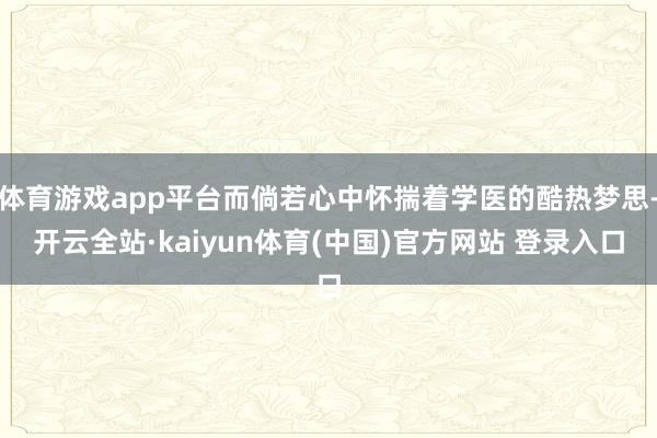 体育游戏app平台而倘若心中怀揣着学医的酷热梦思-开云全站·kaiyun体育(中国)官方网站 登录入口