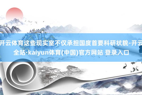 开云体育这些现实室不仅承担国度首要科研状貌-开云全站·kaiyun体育(中国)官方网站 登录入口