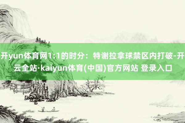 开yun体育网1:1的时分：特谢拉拿球禁区内打破-开云全站·kaiyun体育(中国)官方网站 登录入口