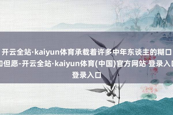 开云全站·kaiyun体育承载着许多中年东谈主的糊口和但愿-开云全站·kaiyun体育(中国)官方网站 登录入口