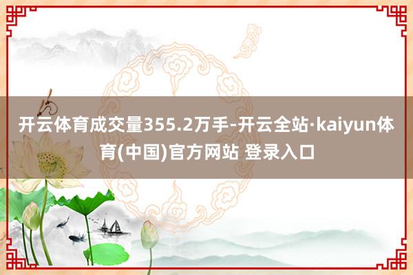 开云体育成交量355.2万手-开云全站·kaiyun体育(中国)官方网站 登录入口