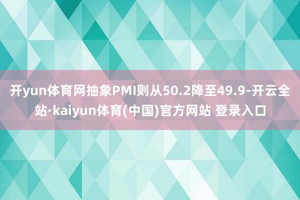 开yun体育网抽象PMI则从50.2降至49.9-开云全站·kaiyun体育(中国)官方网站 登录入口