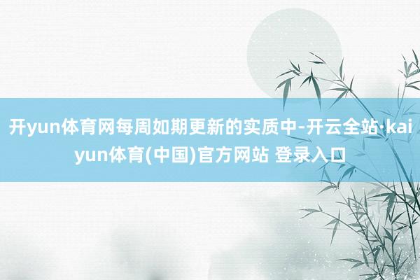 开yun体育网每周如期更新的实质中-开云全站·kaiyun体育(中国)官方网站 登录入口