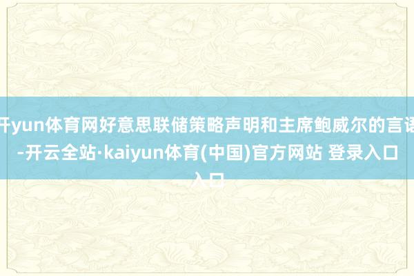 开yun体育网好意思联储策略声明和主席鲍威尔的言语-开云全站·kaiyun体育(中国)官方网站 登录入口