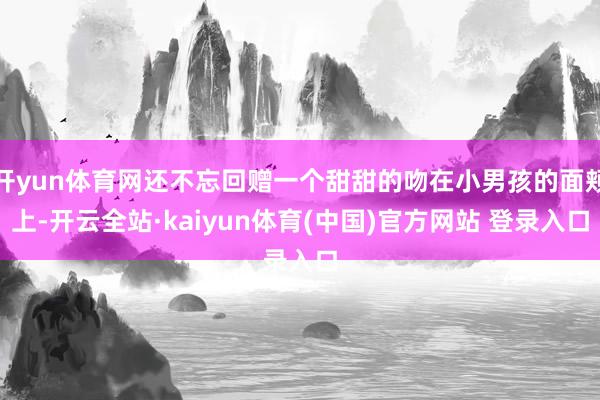 开yun体育网还不忘回赠一个甜甜的吻在小男孩的面颊上-开云全站·kaiyun体育(中国)官方网站 登录入口