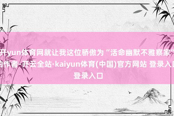 开yun体育网就让我这位骄傲为“活命幽默不雅察家”的作者-开云全站·kaiyun体育(中国)官方网站 登录入口