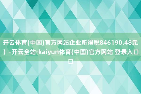 开云体育(中国)官方网站企业所得税846190.48元）-开云全站·kaiyun体育(中国)官方网站 登录入口