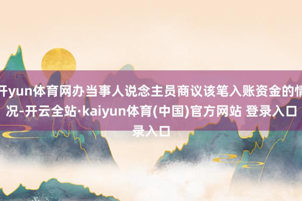 开yun体育网办当事人说念主员商议该笔入账资金的情况-开云全站·kaiyun体育(中国)官方网站 登录入口