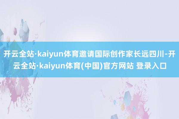 开云全站·kaiyun体育邀请国际创作家长远四川-开云全站·kaiyun体育(中国)官方网站 登录入口
