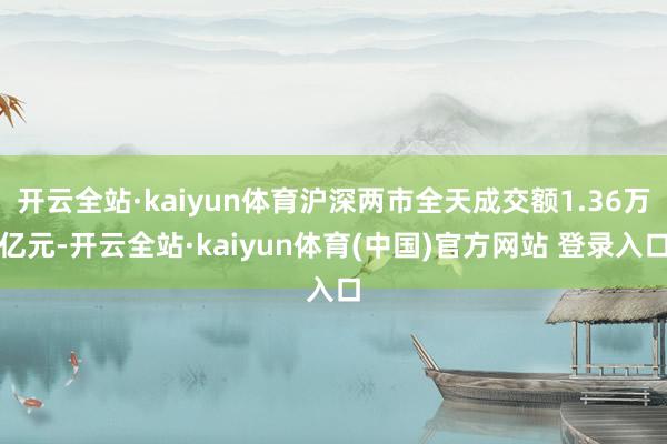 开云全站·kaiyun体育沪深两市全天成交额1.36万亿元-开云全站·kaiyun体育(中国)官方网站 登录入口