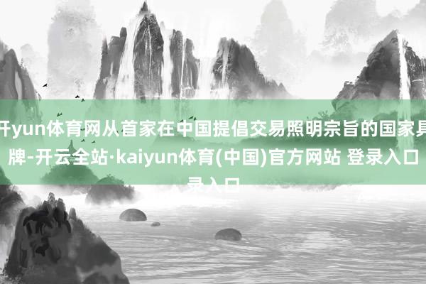 开yun体育网从首家在中国提倡交易照明宗旨的国家具牌-开云全站·kaiyun体育(中国)官方网站 登录入口