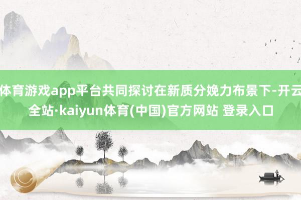 体育游戏app平台共同探讨在新质分娩力布景下-开云全站·kaiyun体育(中国)官方网站 登录入口