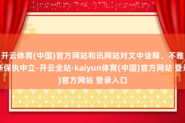 开云体育(中国)官方网站和讯网站对文中诠释、不雅点判断保执中立-开云全站·kaiyun体育(中国)官方网站 登录入口