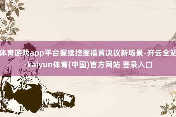 体育游戏app平台握续挖掘措置决议新场景-开云全站·kaiyun体育(中国)官方网站 登录入口