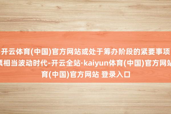 开云体育(中国)官方网站或处于筹办阶段的紧要事项；上述股票相当波动时代-开云全站·kaiyun体育(中国)官方网站 登录入口