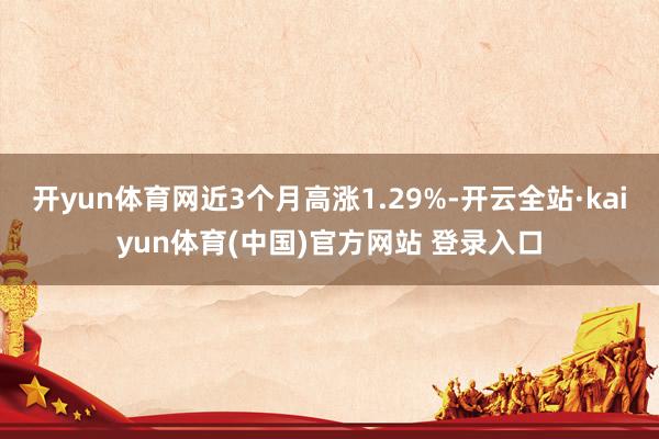 开yun体育网近3个月高涨1.29%-开云全站·kaiyun体育(中国)官方网站 登录入口