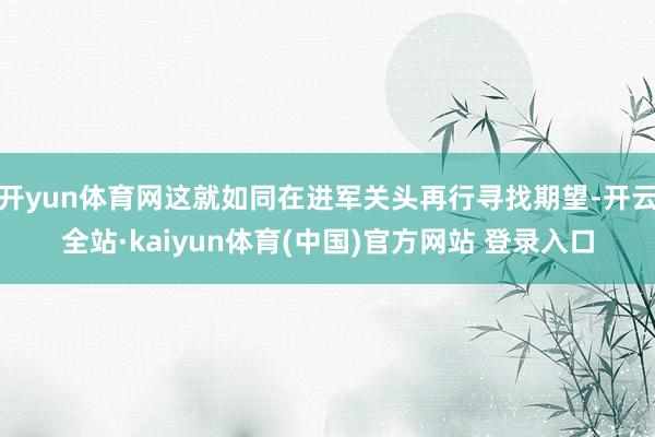 开yun体育网这就如同在进军关头再行寻找期望-开云全站·kaiyun体育(中国)官方网站 登录入口