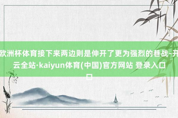 欧洲杯体育接下来两边则是伸开了更为强烈的巷战-开云全站·kaiyun体育(中国)官方网站 登录入口