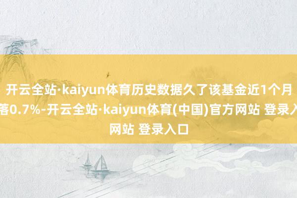 开云全站·kaiyun体育历史数据久了该基金近1个月着落0.7%-开云全站·kaiyun体育(中国)官方网站 登录入口