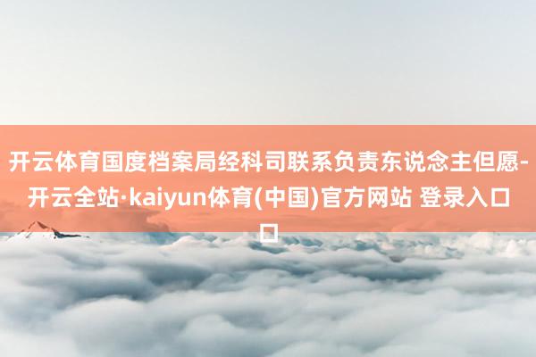 开云体育　　国度档案局经科司联系负责东说念主但愿-开云全站·kaiyun体育(中国)官方网站 登录入口